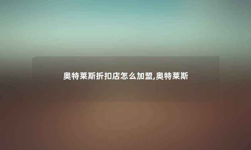 奥特莱斯折扣店怎么加盟,奥特莱斯 奥特莱斯折扣店怎么加盟,奥特莱斯