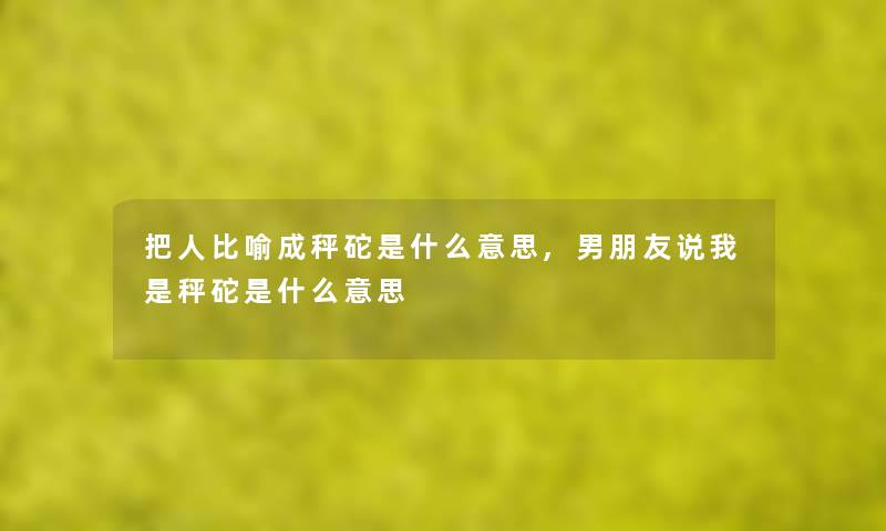 把人比喻成秤砣是什么意思,男朋友说我是秤砣是什么意思 把人比喻成秤砣是什么意思,男朋友说我是秤砣是什么意思