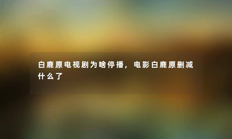 白鹿原电视剧为啥停播,电影白鹿原删减什么了