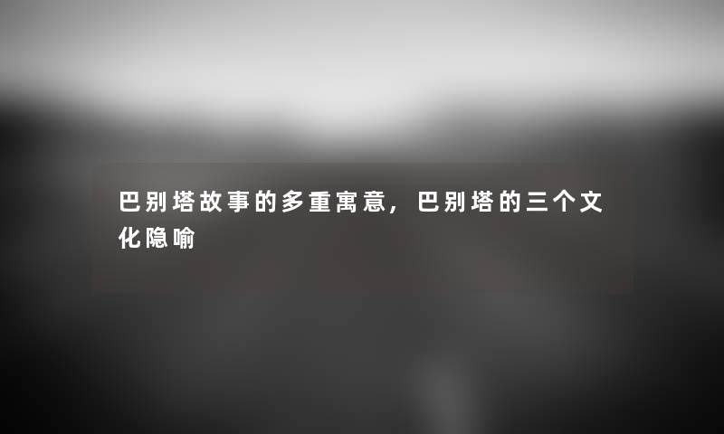 巴别塔故事的多重寓意,巴别塔的三个文化隐喻 巴别塔故事的多重寓意,巴别塔的三个文化隐喻