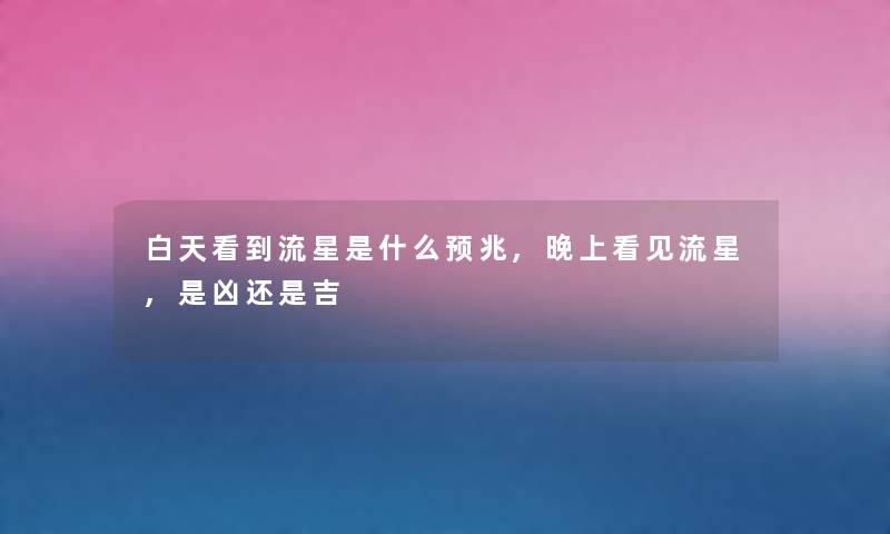 白天看到流星是什么预兆,晚上看见流星,是凶还是吉 白天看到流星是什么预兆,晚上看见流星,是凶还是吉