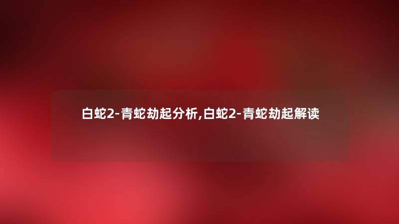 白蛇2-青蛇劫起要说,白蛇2-青蛇劫起解读 白蛇2-青蛇劫起要说,白蛇2-青蛇劫起解读