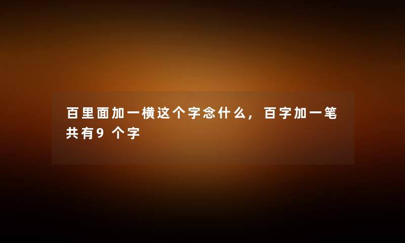 百里面加一横这个字念什么,百字加一笔共有9个字 百里面加一横这个字念什么,百字加一笔共有9个字
