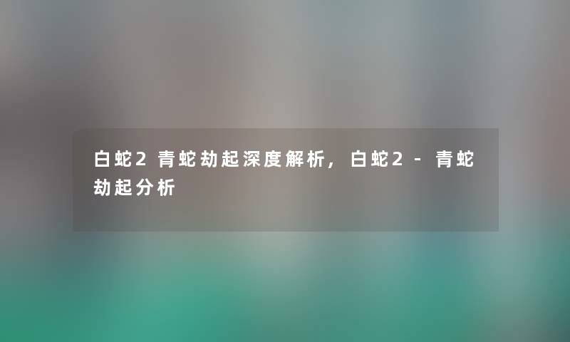 白蛇2青蛇劫起深度解析,白蛇2-青蛇劫起要说 白蛇2青蛇劫起深度解析,白蛇2-青蛇劫起要说
