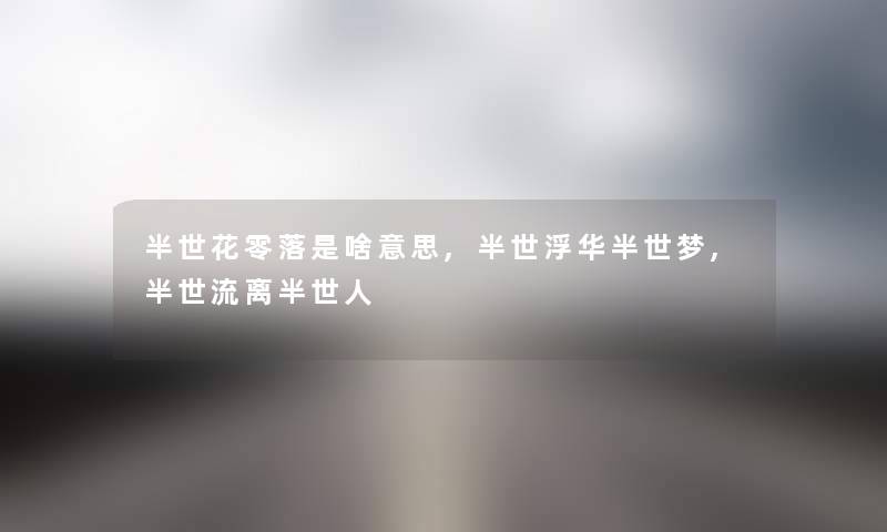 半世花零落是啥意思,半世浮华半世梦,半世流离半世人 半世花零落是啥意思,半世浮华半世梦,半世流离半世人