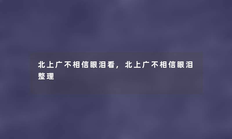 北上广不相信眼泪看,北上广不相信眼泪整理 北上广不相信眼泪看,北上广不相信眼泪整理