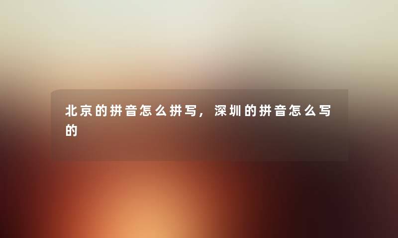 北京的拼音怎么拼写,深圳的拼音怎么写的 北京的拼音怎么拼写,深圳的拼音怎么写的