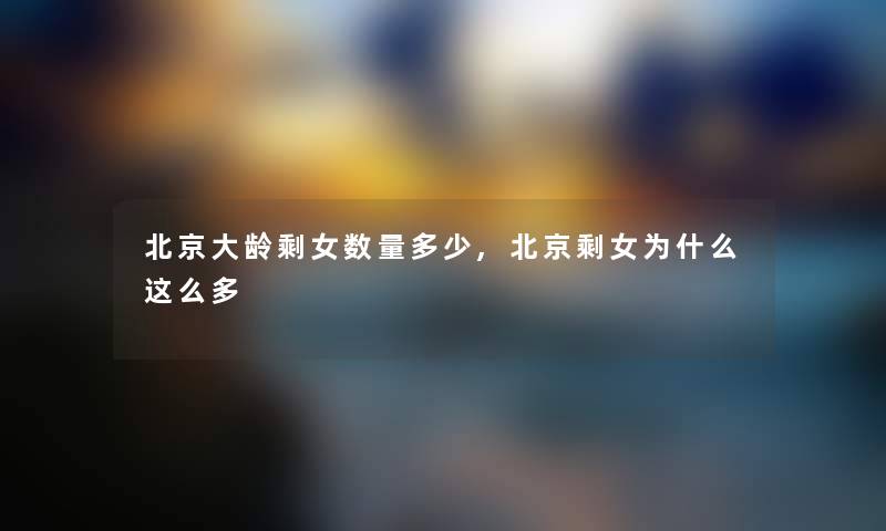 北京大龄剩女数量多少,北京剩女为什么这么多 北京大龄剩女数量多少,北京剩女为什么这么多
