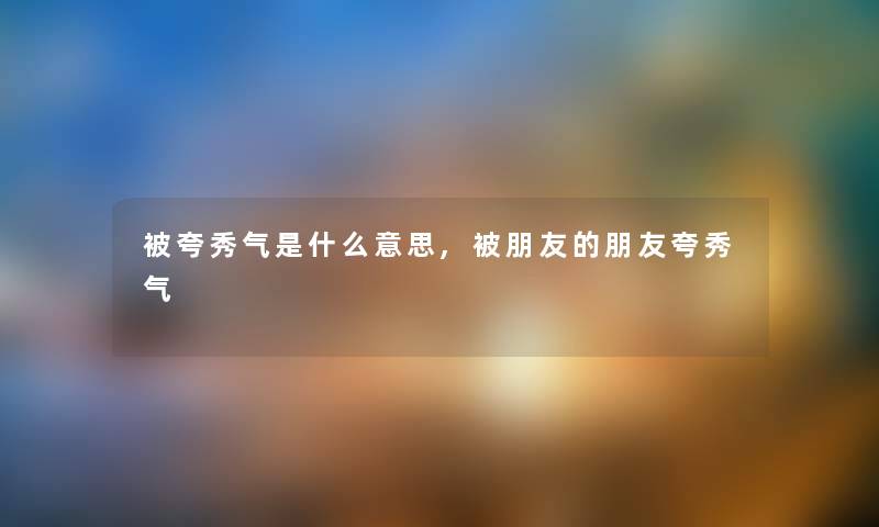 被夸秀气是什么意思,被朋友的朋友夸秀气 被夸秀气是什么意思,被朋友的朋友夸秀气
