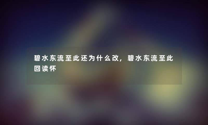 碧水东流至此还为什么改,碧水东流至此回读怀 碧水东流至此还为什么改,碧水东流至此回读怀