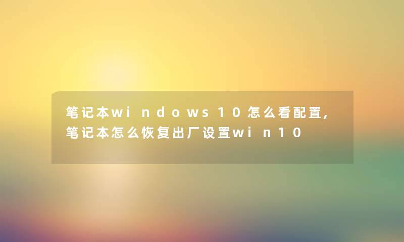 笔记本windows10怎么看配置,笔记本怎么恢复出厂设置win10 笔记本windows10怎么看配置,笔记本怎么恢复出厂设置win10