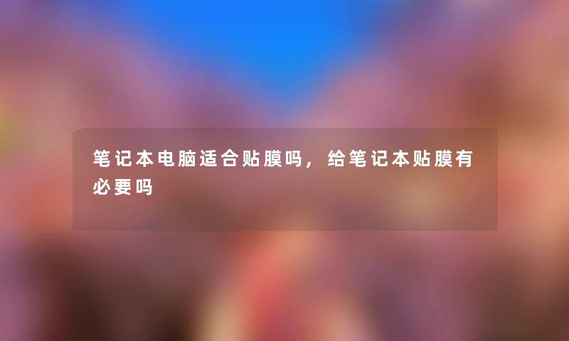笔记本电脑适合贴膜吗,给笔记本贴膜有必要吗 笔记本电脑适合贴膜吗,给笔记本贴膜有必要吗