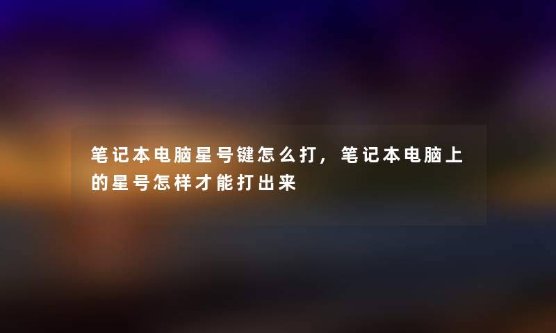 笔记本电脑星号键怎么打,笔记本电脑上的星号怎样才能打出来 笔记本电脑星号键怎么打,笔记本电脑上的星号怎样才能打出来