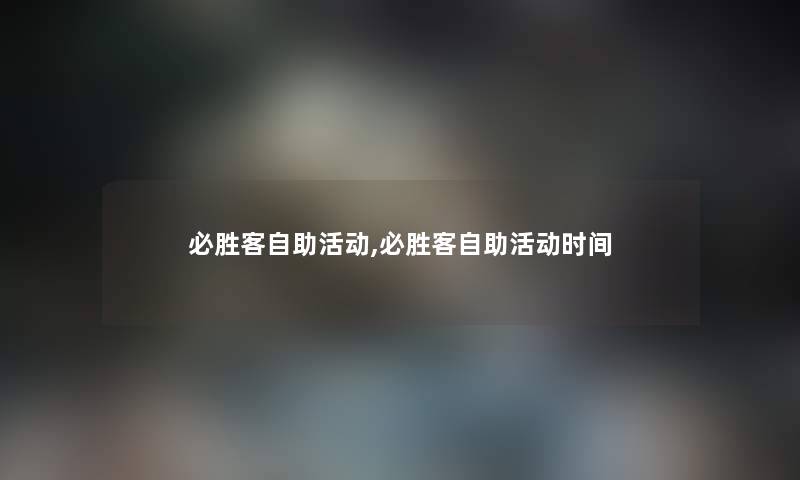 必胜客自助活动,必胜客自助活动时间 必胜客自助活动,必胜客自助活动时间