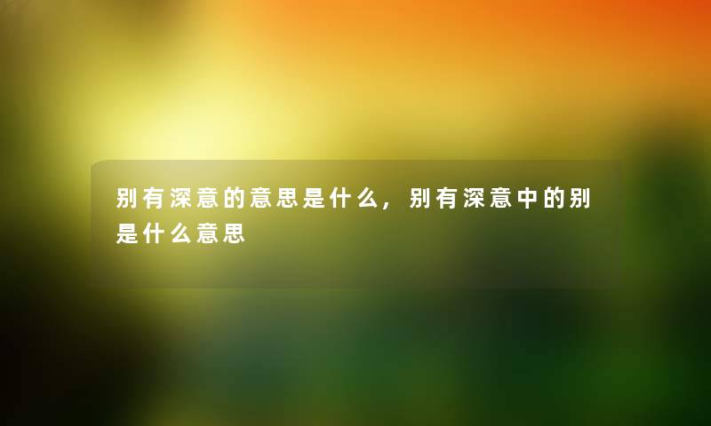别有深意的意思是什么,别有深意中的别是什么意思 别有深意的意思是什么,别有深意中的别是什么意思