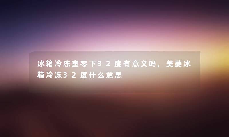 冰箱冷冻室零下32度有意义吗,美菱冰箱冷冻32度什么意思 冰箱冷冻室零下32度有意义吗,美菱冰箱冷冻32度什么意思