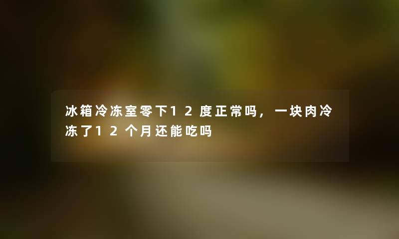 冰箱冷冻室零下12度正常吗,一块肉冷冻了12个月还能吃吗 冰箱冷冻室零下12度正常吗,一块肉冷冻了12个月还能吃吗