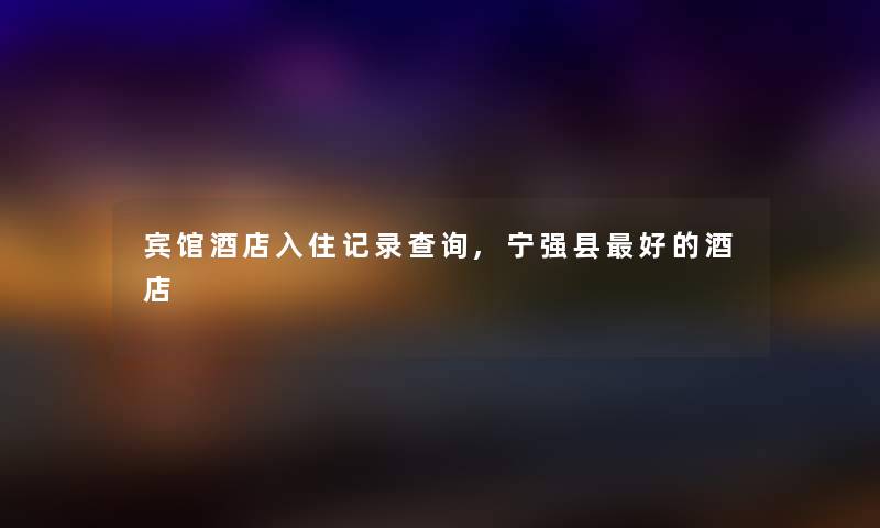 宾馆酒店入住记录查阅,宁强县好的酒店 宾馆酒店入住记录查阅,宁强县好的酒店