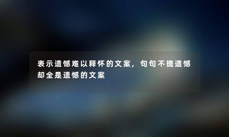 表示遗憾难以释怀的文案,句句不提遗憾却全是遗憾的文案 表示遗憾难以释怀的文案,句句不提遗憾却全是遗憾的文案