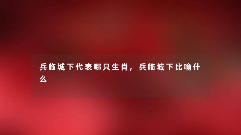 兵临城下代表哪只生肖,兵临城下比喻什么 兵临城下代表哪只生肖,兵临城下比喻什么