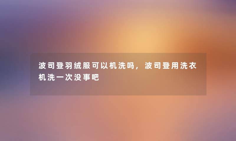 波司登羽绒服可以机洗吗,波司登用洗衣机洗一次没事吧 波司登羽绒服可以机洗吗,波司登用洗衣机洗一次没事吧