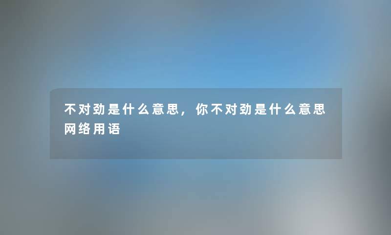 不对劲是什么意思,你不对劲是什么意思网络用语 不对劲是什么意思,你不对劲是什么意思网络用语