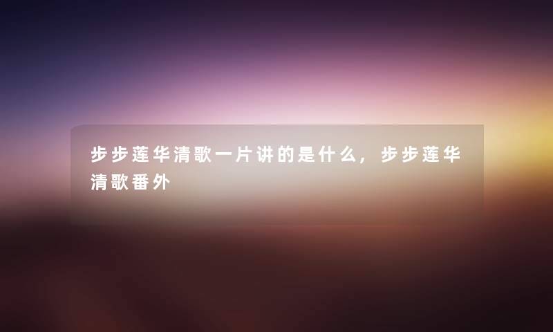 步步莲华清歌一片讲的是什么,步步莲华清歌番外 步步莲华清歌一片讲的是什么,步步莲华清歌番外