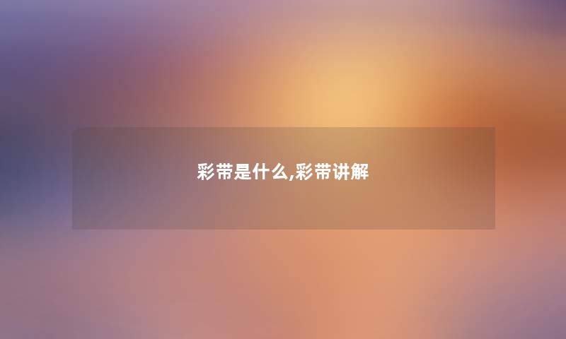 彩带是什么,彩带讲解 彩带是什么,彩带讲解