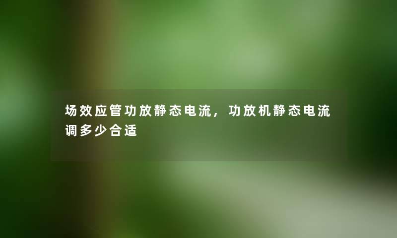 场效应管功放静态电流,功放机静态电流调多少合适 场效应管功放静态电流,功放机静态电流调多少合适