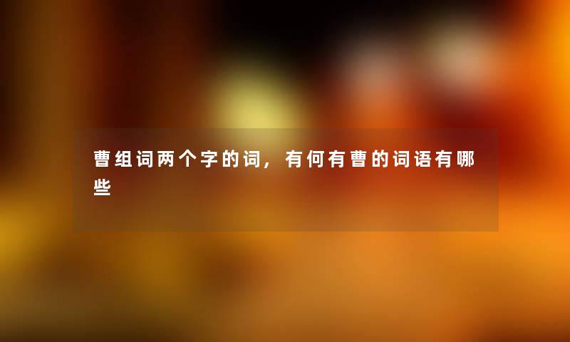 曹组词两个字的词,有何有曹的词语有哪些 曹组词两个字的词,有何有曹的词语有哪些