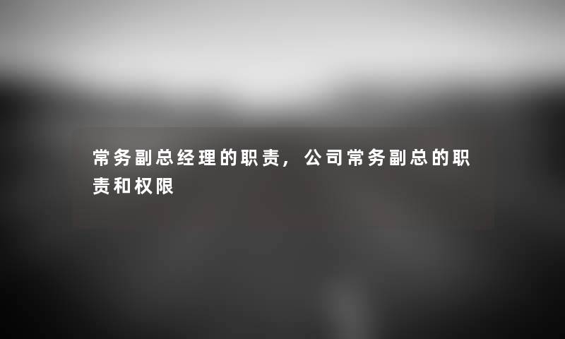 常务副总经理的职责,公司常务副总的职责和权限 常务副总经理的职责,公司常务副总的职责和权限