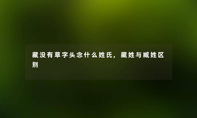 藏没有草字头念什么姓氏,藏姓与臧姓区别 藏没有草字头念什么姓氏,藏姓与臧姓区别