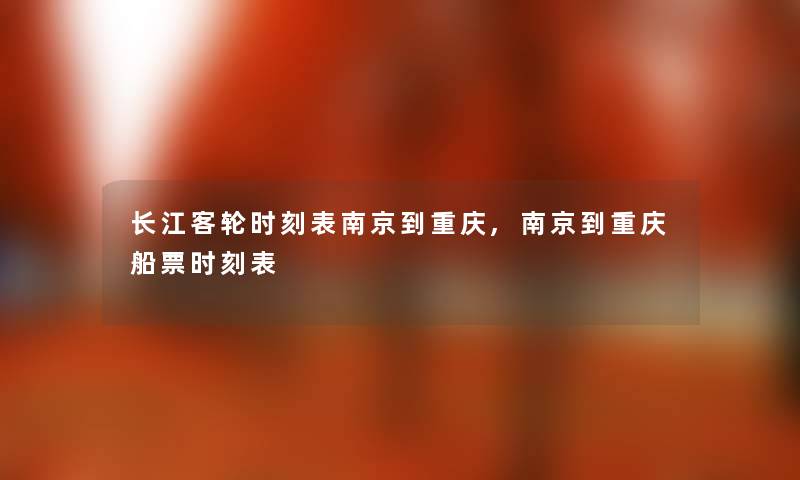 长江客轮时刻表南京到重庆,南京到重庆船票时刻表 长江客轮时刻表南京到重庆,南京到重庆船票时刻表