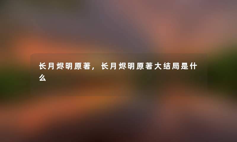 长月烬明原著,长月烬明原著大结局是什么 长月烬明原著,长月烬明原著大结局是什么