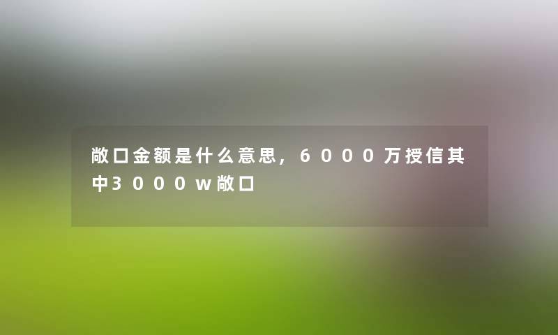 敞口金额是什么意思,6000万授信其中3000w敞口 敞口金额是什么意思,6000万授信其中3000w敞口