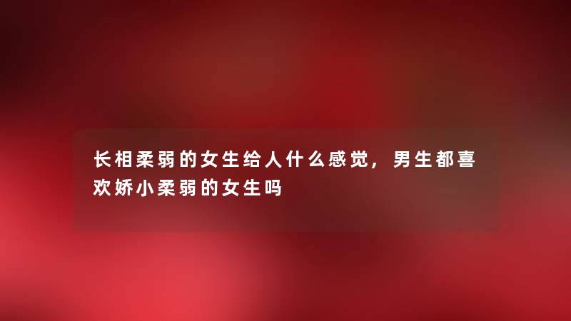 长相柔弱的女生给人什么感觉,男生都喜欢娇小柔弱的女生吗 长相柔弱的女生给人什么感觉,男生都喜欢娇小柔弱的女生吗