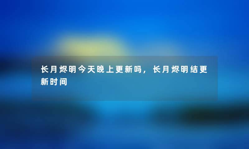长月烬明今天晚上更新吗,长月烬明结更新时间 长月烬明今天晚上更新吗,长月烬明结更新时间