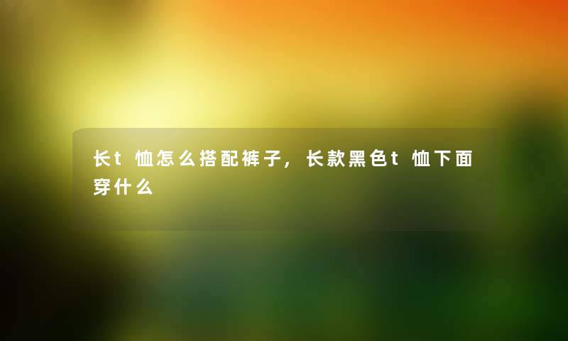 长t恤怎么搭配裤子,长款黑色t恤下面穿什么 长t恤怎么搭配裤子,长款黑色t恤下面穿什么