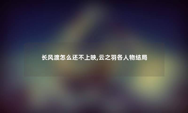 长风渡怎么还不上映,云之羽各人物结局 长风渡怎么还不上映,云之羽各人物结局