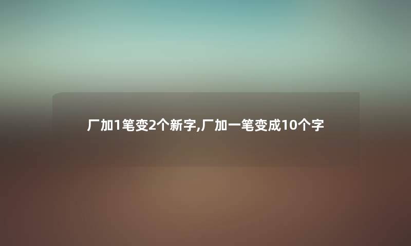 厂加1笔变2个新字,厂加一笔变成10个字 厂加1笔变2个新字,厂加一笔变成10个字