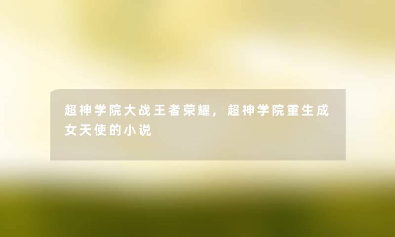 超神学院大战王者荣耀,超神学院重生成女天使的小说 超神学院大战王者荣耀,超神学院重生成女天使的小说