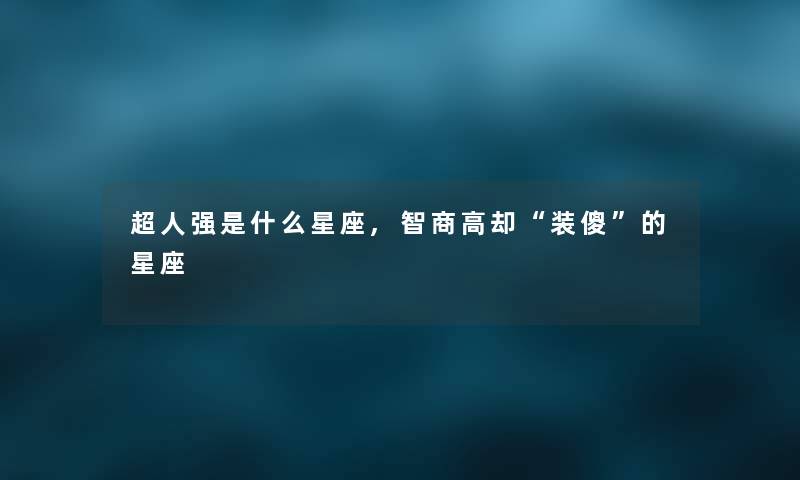超人强是什么星座,智商高却“装傻”的星座 超人强是什么星座,智商高却“装傻”的星座