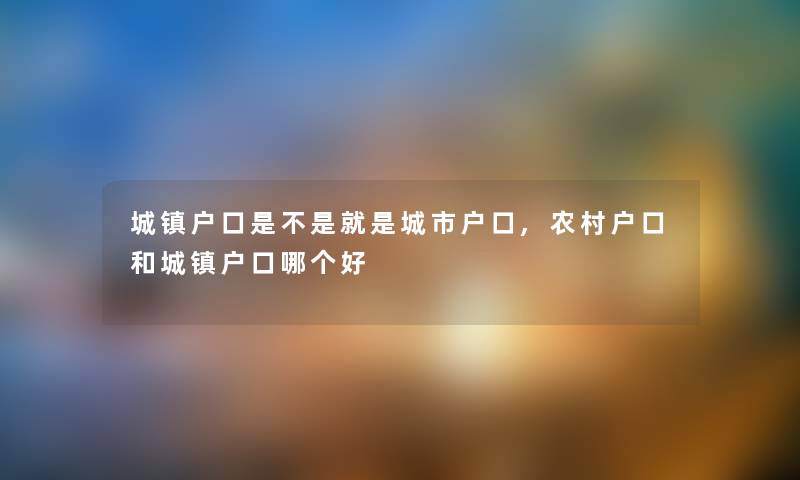 城镇户口是不是就是城市户口,农村户口和城镇户口哪个好 城镇户口是不是就是城市户口,农村户口和城镇户口哪个好