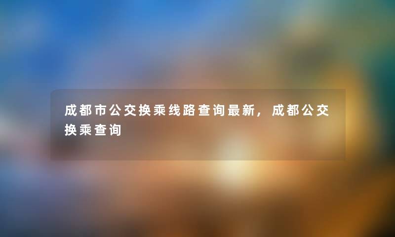 成都市公交换乘线路查阅新,成都公交换乘查阅 成都市公交换乘线路查阅新,成都公交换乘查阅