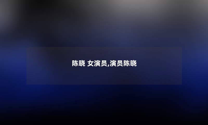 陈晓 女演员,演员陈晓 陈晓 女演员,演员陈晓