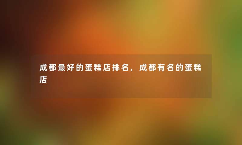 成都好的蛋糕店推荐,成都有名的蛋糕店 成都好的蛋糕店推荐,成都有名的蛋糕店
