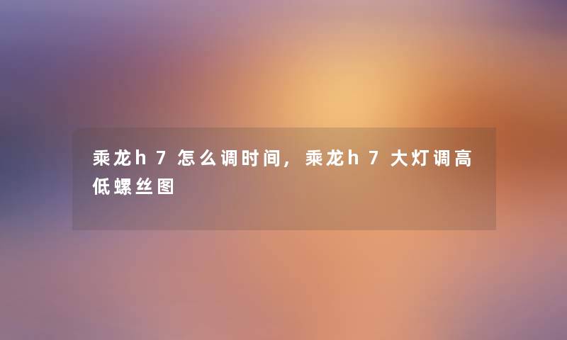 乘龙h7怎么调时间,乘龙h7大灯调高低螺丝图 乘龙h7怎么调时间,乘龙h7大灯调高低螺丝图