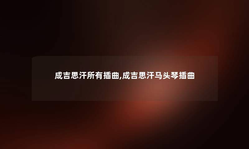 成吉思汗所有插曲,成吉思汗马头琴插曲 成吉思汗所有插曲,成吉思汗马头琴插曲