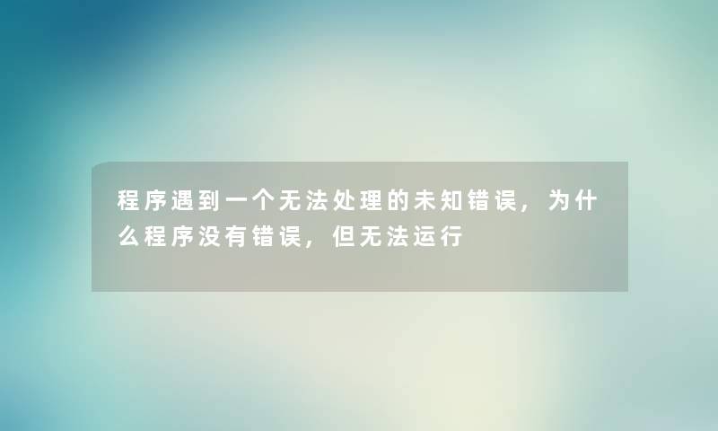 程序遇到一个无法处理的未知错误,为什么程序没有错误,但无法运行 程序遇到一个无法处理的未知错误,为什么程序没有错误,但无法运行