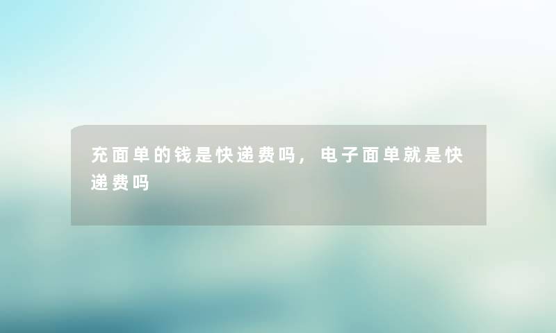 充面单的钱是快递费吗,电子面单就是快递费吗 充面单的钱是快递费吗,电子面单就是快递费吗
